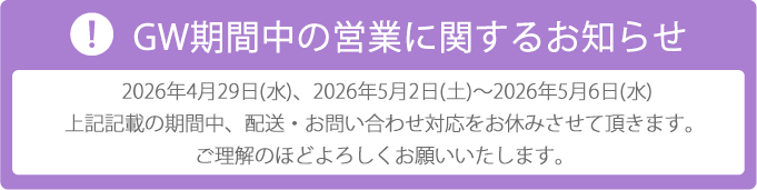 GW期間中の営業に関するお知らせ。2026年4月29日（水）、2026年5月2日（土）～2026年5月6日（水）期間中、配送・お問い合わせ対応をお休みさせて頂きます。
ご理解のほどよろしくお願いいたします。